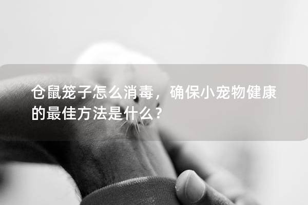 仓鼠笼子怎么消毒，确保小宠物健康的最佳方法是什么？