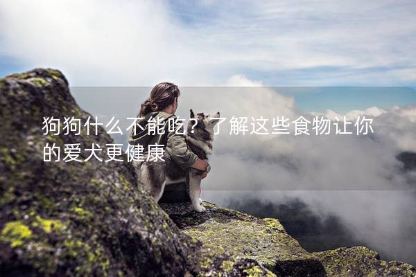 狗狗什么不能吃？了解这些食物让你的爱犬更健康
