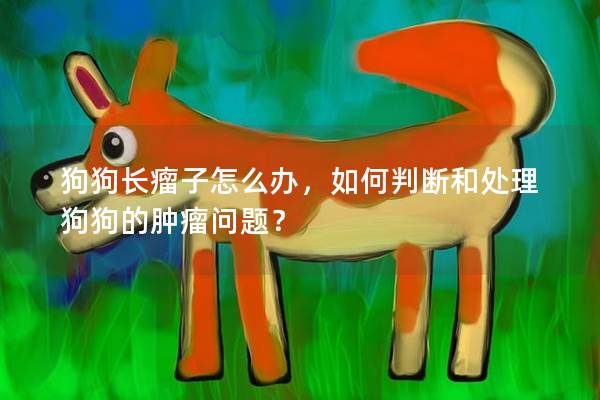 狗狗长瘤子怎么办，如何判断和处理狗狗的肿瘤问题？