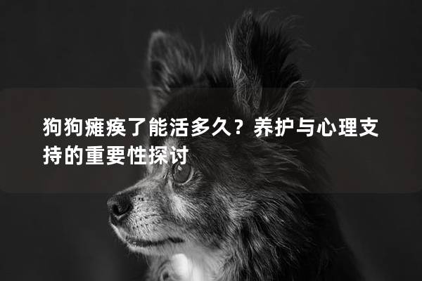 狗狗瘫痪了能活多久？养护与心理支持的重要性探讨