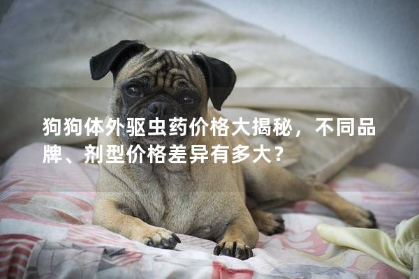 狗狗体外驱虫药价格大揭秘，不同品牌、剂型价格差异有多大？