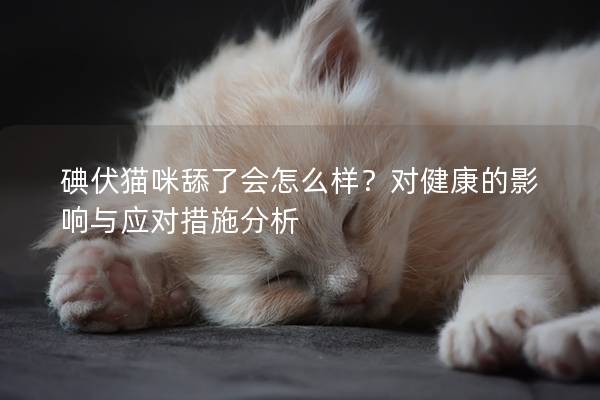 碘伏猫咪舔了会怎么样？对健康的影响与应对措施分析