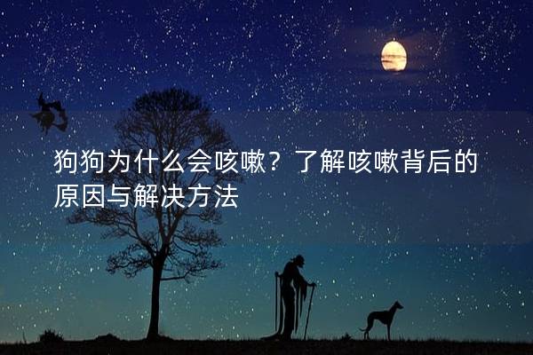 狗狗为什么会咳嗽？了解咳嗽背后的原因与解决方法
