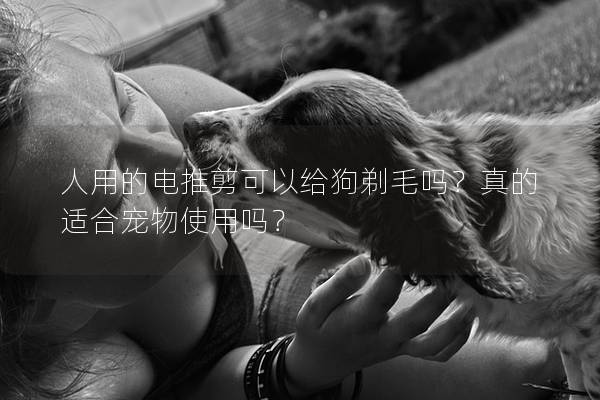 人用的电推剪可以给狗剃毛吗？真的适合宠物使用吗？