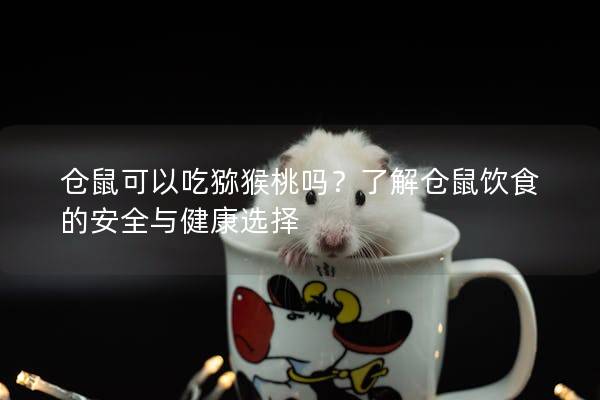 仓鼠可以吃猕猴桃吗？了解仓鼠饮食的安全与健康选择