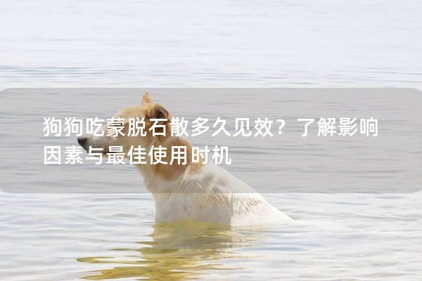 狗狗吃蒙脱石散多久见效？了解影响因素与最佳使用时机