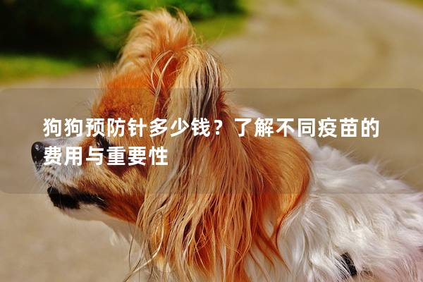 狗狗预防针多少钱?了解不同疫苗的费用与重要性 狗狗预防针多少钱?了解不同疫苗的费用与重要性