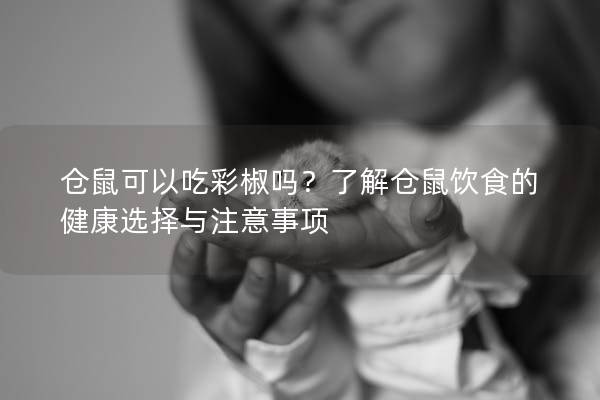 仓鼠可以吃彩椒吗?了解仓鼠饮食的健康选择与注意事项 仓鼠可以吃彩椒吗?了解仓鼠饮食的健康选择与注意事项