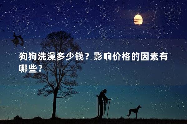 狗狗洗澡多少钱?影响价格的因素有哪些? 狗狗洗澡多少钱?影响价格的因素有哪些?