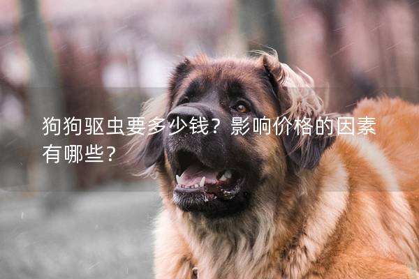 狗狗驱虫要多少钱？影响价格的因素有哪些？