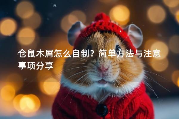 仓鼠木屑怎么自制？简单方法与注意事项分享
