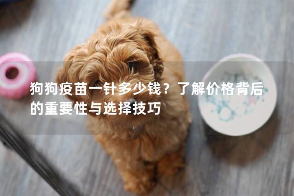 狗狗疫苗一针多少钱?了解价格背后的重要性与选择技巧 狗狗疫苗一针多少钱?了解价格背后的重要性与选择技巧