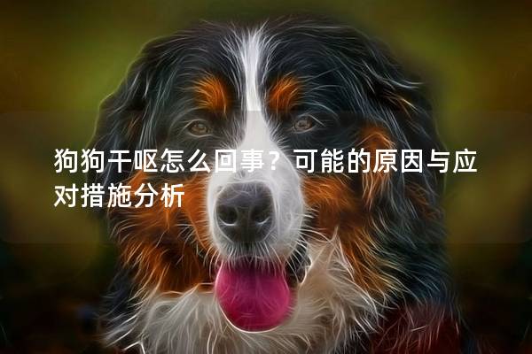 狗狗干呕怎么回事?可能的原因与应对措施分析 狗狗干呕怎么回事?可能的原因与应对措施分析