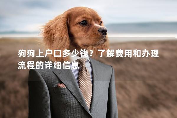 狗狗上户口多少钱？了解费用和办理流程的详细信息