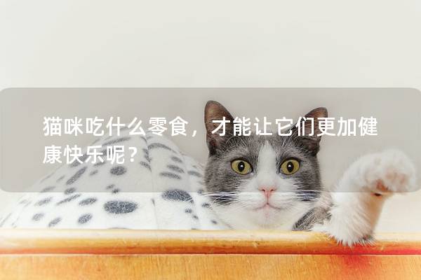 猫咪吃什么零食，才能让它们更加健康快乐呢？