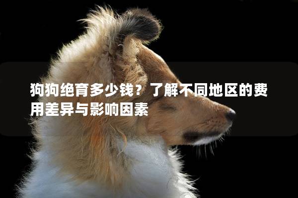 狗狗绝育多少钱?了解不同地区的费用差异与影响因素 狗狗绝育多少钱?了解不同地区的费用差异与影响因素
