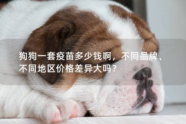 狗狗一套疫苗多少钱啊,不同品牌、不同地区价格差异大吗? 狗狗一套疫苗多少钱啊,不同品牌、不同地区价格差异大吗?