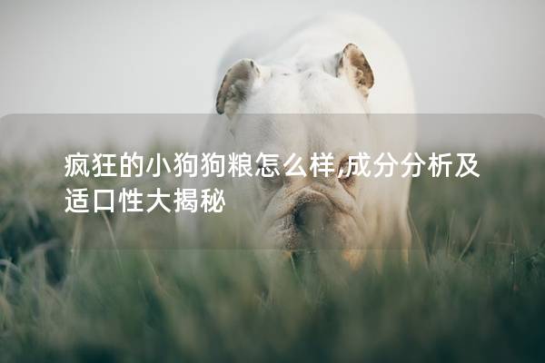 疯狂的小狗狗粮怎么样,成分分析及适口性大揭秘