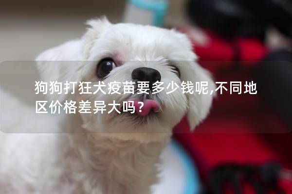 狗狗打狂犬疫苗要多少钱呢,不同地区价格差异大吗？