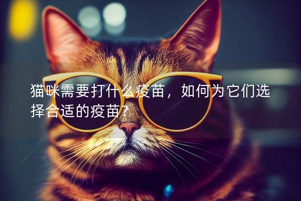 猫咪需要打什么疫苗，如何为它们选择合适的疫苗？