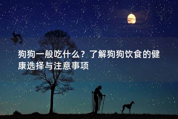 狗狗一般吃什么？了解狗狗饮食的健康选择与注意事项