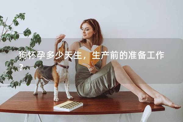 狗怀孕多少天生，生产前的准备工作？