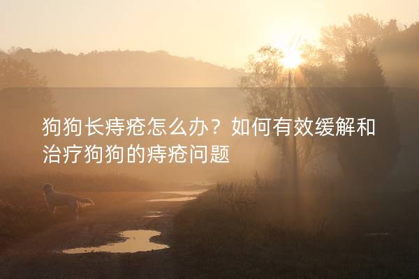 狗狗长痔疮怎么办？如何有效缓解和治疗狗狗的痔疮问题